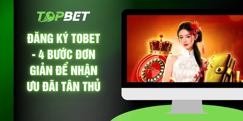 Đăng Ký TOBET - 4 Bước Đơn Giản Để Nhận Ưu Đãi Tân Thủ