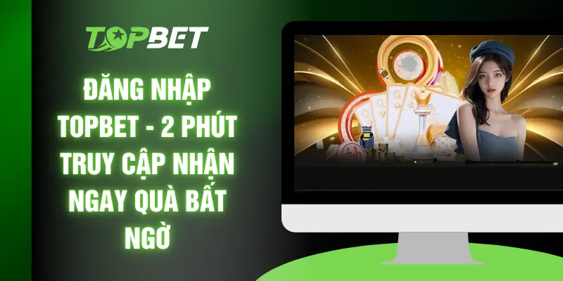 Đăng Nhập TOPBET - 2 Phút Truy Cập Nhận Ngay Quà Bất Ngờ