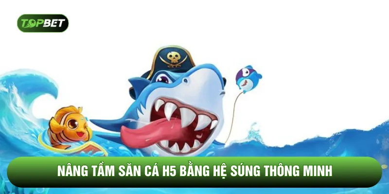 Nâng tầm săn cá H5 bằng hệ súng thông minh