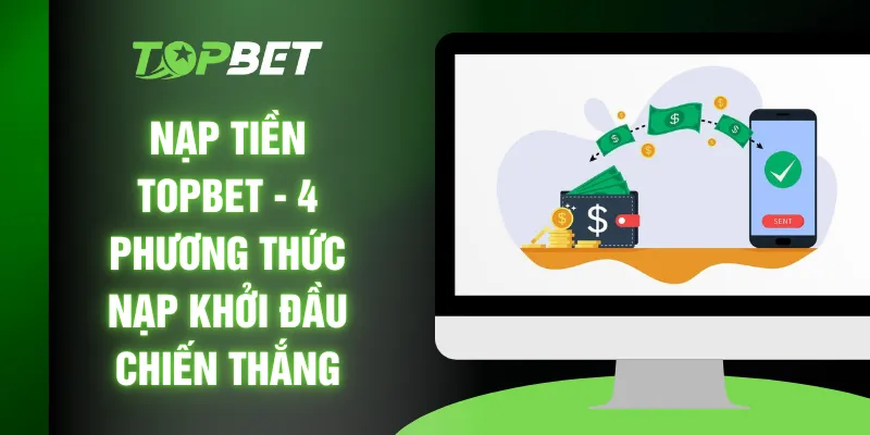 Nạp Tiền TOPBET - 4 Phương Thức Nạp Khởi Đầu Chiến Thắng