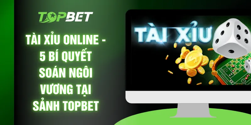 Tài Xỉu Online - 5 Bí Quyết Soán Ngôi Vương Tại Sảnh TOPBET