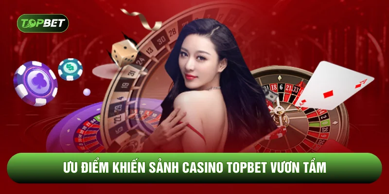 Ưu điểm khiến sảnh casino TOPBET vươn tầm